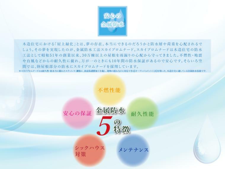 【安心の金属防水】 不燃性・地震や台風などからの耐久性に優れ、万が一のときにも10年間の防水保証があるので安心です。そらいろ空間では、陸屋根部分の防水にスカイプロムナードを採用しています。