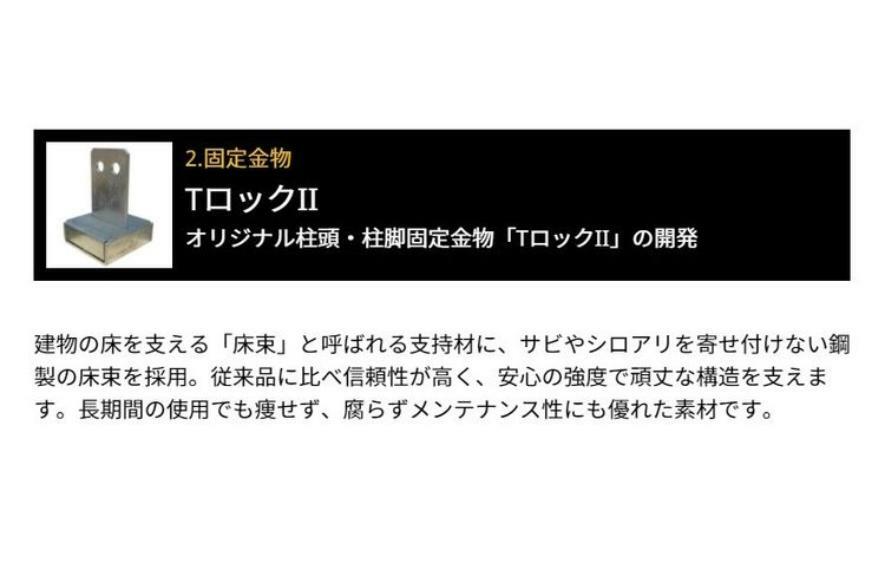 構造・工法・仕様 固定金物:オリジナル柱頭・柱脚固定金物TロックII。長期間の使用でも痩せず、腐らずメンテナンス性にも優れた素材です。