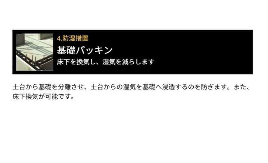 構造・工法・仕様 防湿措置:土台から基礎を分離させ、土台からの湿気を基礎へ浸透するのを防ぎます。また床下換気が可能です。