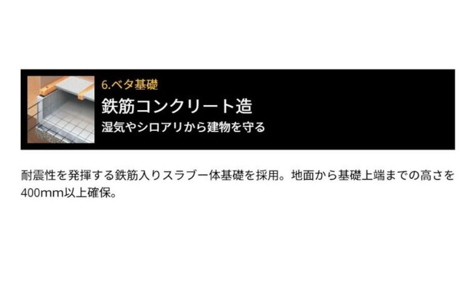 ベタ基礎:湿気やシロアリから建物を守る！耐震性を発揮する鉄筋入りスラブ一体基礎を採用。地面から基礎上端までの高さを400mm以上確保。